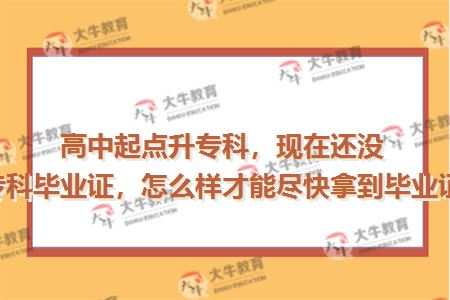 高中起点升专科，现在还没有专科毕业证，怎么样才能尽快拿到毕业证书