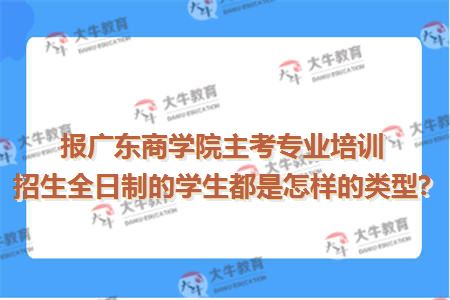 报广东商学院主考专业培训招生全日制的学生都是怎样的类型?