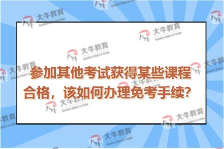 参加其他考试获得某些课程合格，该如何办理免考手续？