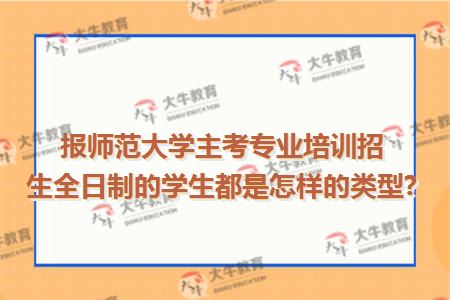 报师范大学主考专业培训招生全日制的学生都是怎样的类型?