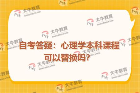 自考答疑：心理学本科课程可以替换吗？
