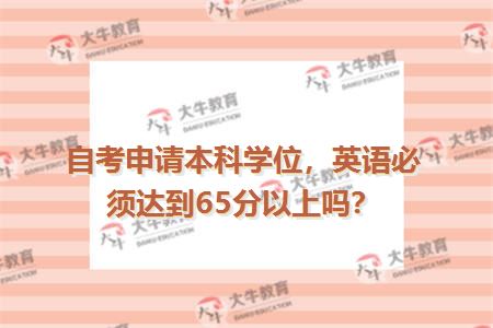 自考申请本科学位，英语必须达到65分以上吗？