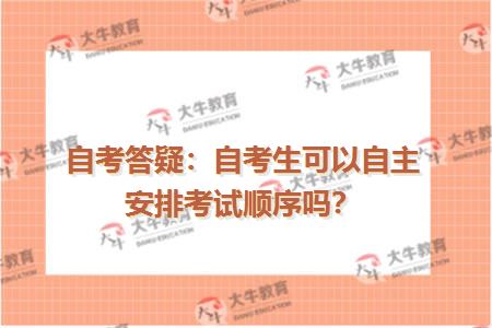 自考答疑：自考生可以自主安排考试顺序吗？