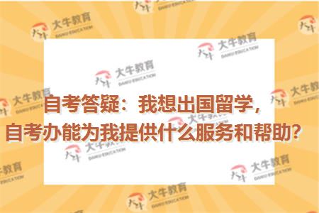 自考答疑：我想出国留学，自考办能为我提供什么服务和帮助？