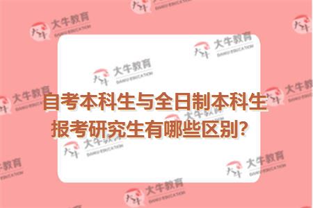 自考本科生与全日制本科生报考研究生有哪些区别？