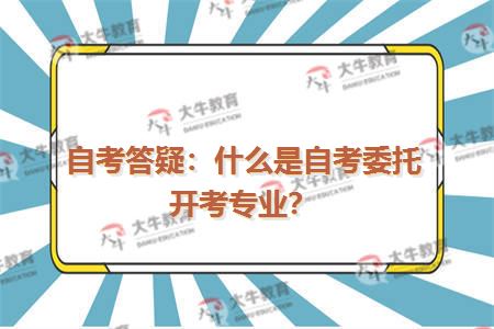 自考答疑：什么是自考委托开考专业？