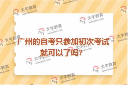 广州的自考只参加初次考试就可以了吗？