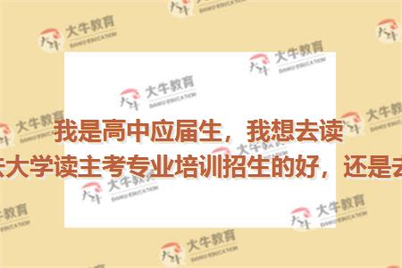 我是高中应届生，我想去读护理专业，你说去大学读主考专业培训招生的好，还是医药学校读好？