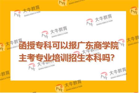 函授专科可以报广东商学院主考专业培训招生本科吗？