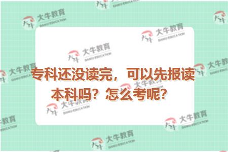 专科还没读完，可以先报读本科吗？怎么考呢？