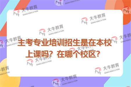 主考专业培训招生是在本校上课吗？在哪个校区？