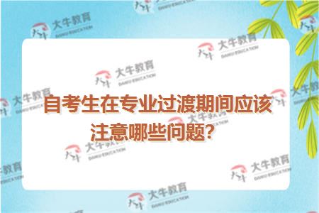 自考生在专业过渡期间应该注意哪些问题？