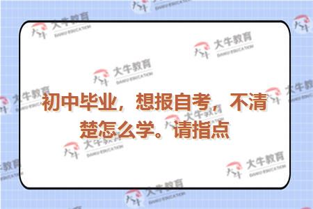 初中毕业，想报自考，不清楚怎么学。请指点