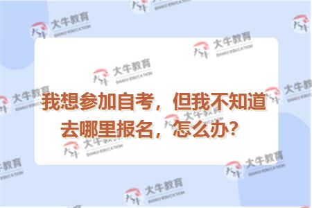 我想参加自考，但我不知道去哪里报名，怎么办？