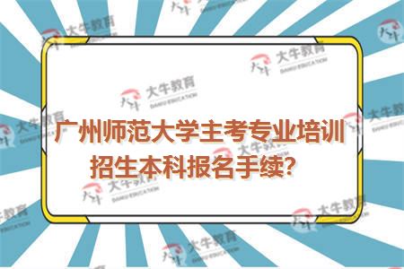 广州师范大学主考专业培训招生本科报名手续？