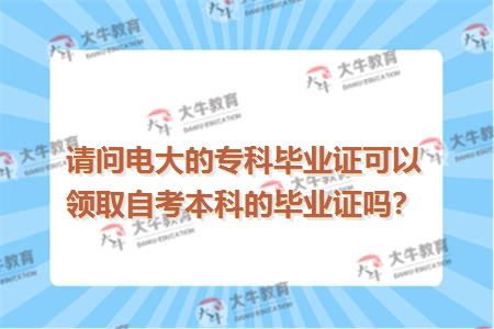 请问电大的专科毕业证可以领取自考本科的毕业证吗？