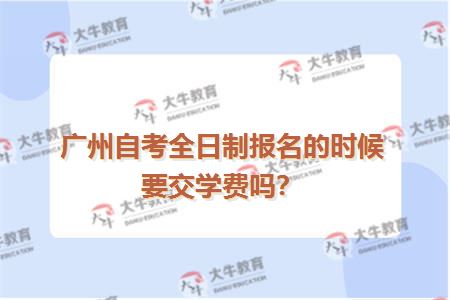 广州自考全日制报名的时候要交学费吗？
