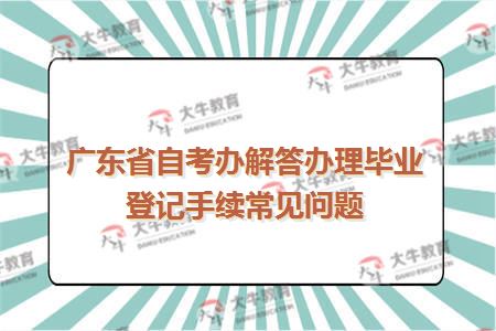 广东省自考办解答办理毕业登记手续常见问题