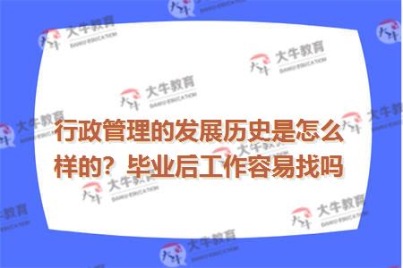 行政管理的发展历史是怎么样的？毕业后工作容易找吗