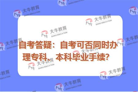 自考答疑：自考可否同时办理专科、本科毕业手续？