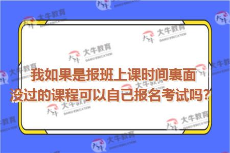 我如果是报班上课时间裏面没过的课程可以自己报名考试吗？