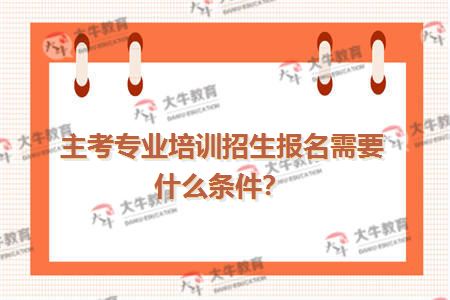 主考专业培训招生报名需要什么条件？