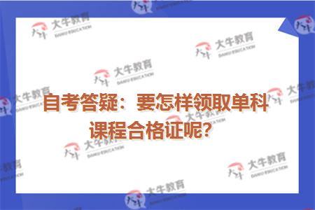 自考答疑：要怎样领取单科课程合格证呢？