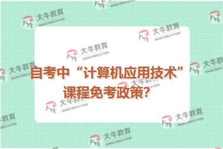 自考中“计算机应用技术”课程免考政策？