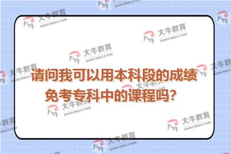 请问我可以用本科段的成绩免考专科中的课程吗？