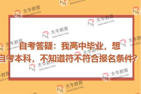 自考答疑：我高中毕业，想自考本科，不知道符不符合报名条件？