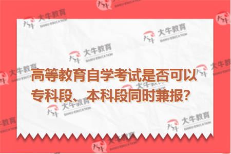 高等教育自学考试是否可以专科段、本科段同时兼报？