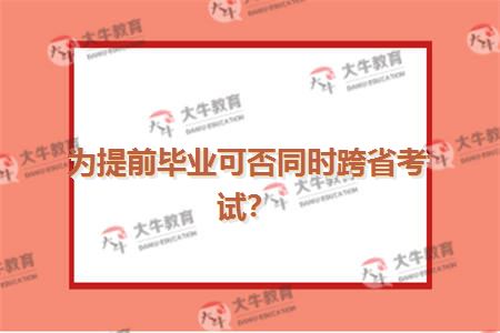 为提前毕业可否同时跨省考试？