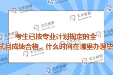 考生已按专业计划规定的全部课程考试且成绩合格，什么时间在哪里办理毕业登记？