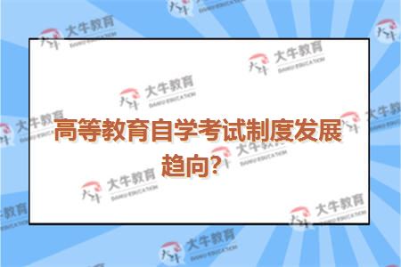 高等教育自学考试制度发展趋向？