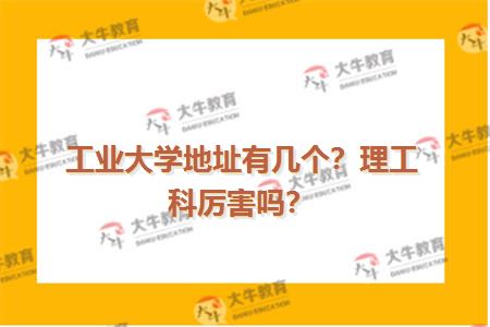 工业大学地址有几个？理工科厉害吗？