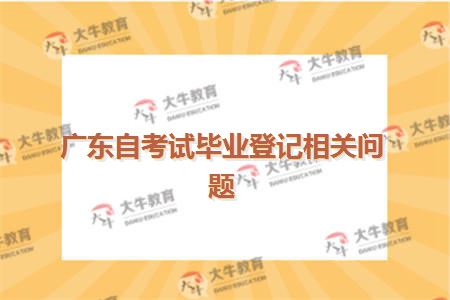 广东自考试毕业登记相关问题