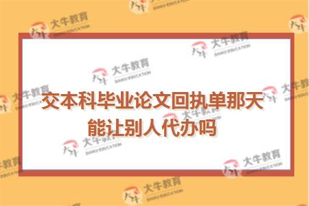 交本科毕业论文回执单那天能让别人代办吗