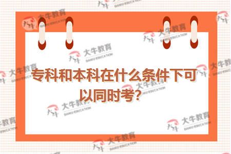 专科和本科在什么条件下可以同时考？
