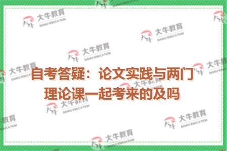自考答疑：论文实践与两门理论课一起考来的及吗