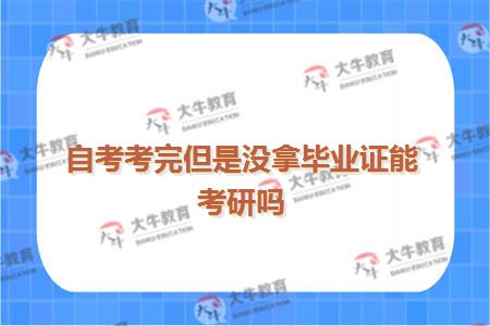 自考考完但是没拿毕业证能考研吗