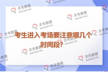 考生进入考场要注意哪几个时间段？