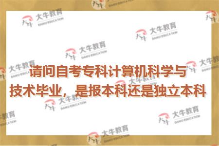 请问自考专科计算机科学与技术毕业，是报本科还是独立本科