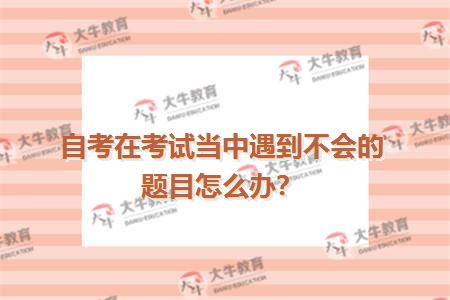 自考在考试当中遇到不会的题目怎么办？