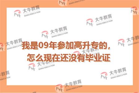 我是09年参加高升专的，怎么现在还没有毕业证