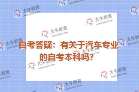 自考答疑：有关于汽车专业的自考本科吗？