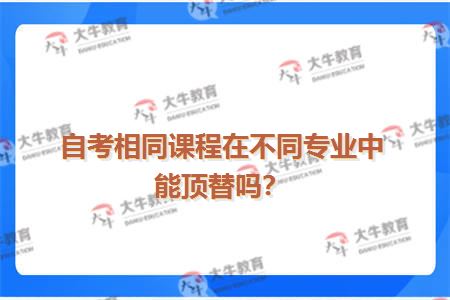 自考相同课程在不同专业中能顶替吗？